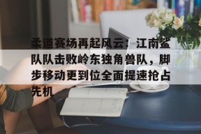 柔道赛场再起风云：江南鲨队队击败岭东独角兽队，脚步移动更到位全面提速抢占先机-九游网页版